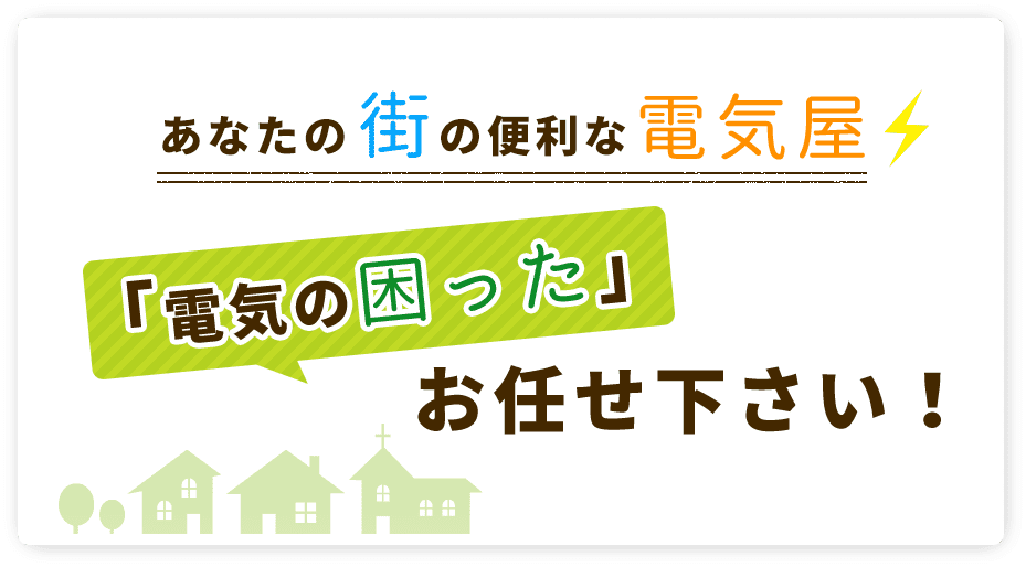 あなたの街の便利な電気屋「電気の困った」お任せ下さい！