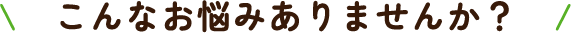 こんなお悩みありませんか？